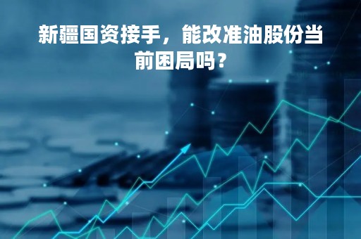 新疆国资接手，能改准油股份当前困局吗？