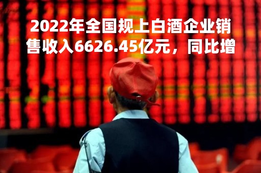 2022年全国规上白酒企业销售收入6626.45亿元，同比增长9.64%