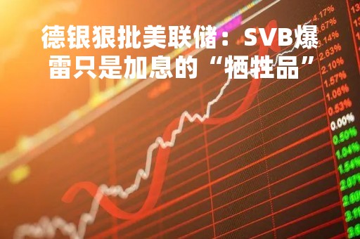 德银狠批美联储：SVB爆雷只是加息的“牺牲品” 或许有更多