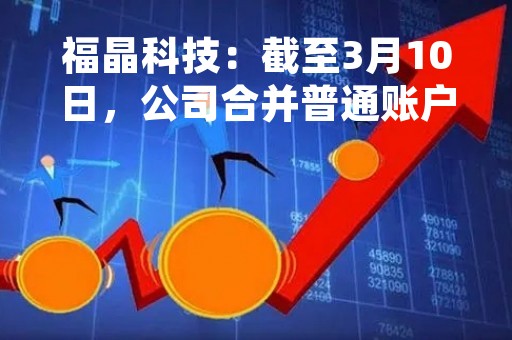 福晶科技：截至3月10日，公司合并普通账户和融资融券信用账户的股东数为41,357户