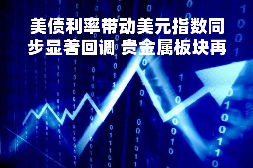 美债利率带动美元指数同步显著回调 贵金属板块再度走高