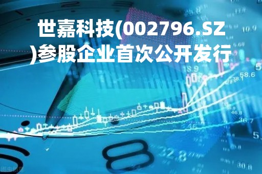 世嘉科技(002796.SZ)参股企业首次公开发行股票申请获中国证监会注册批准