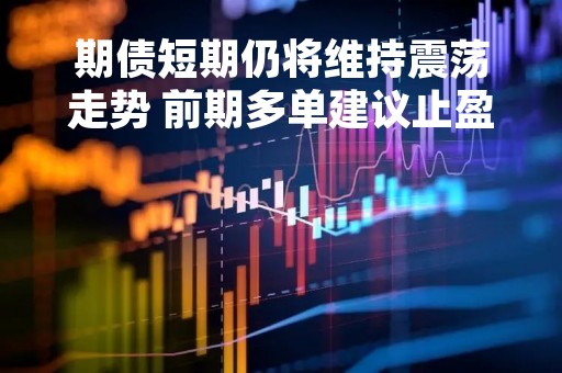 期债短期仍将维持震荡走势 前期多单建议止盈