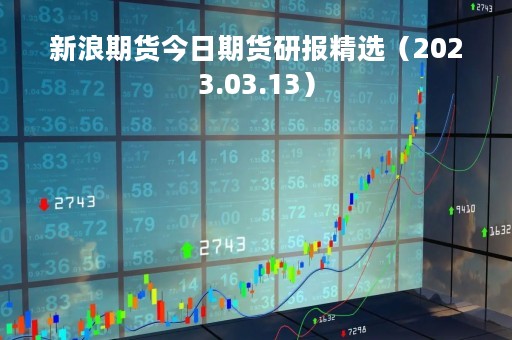新浪期货今日期货研报精选（2023.03.13）