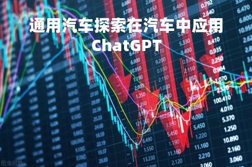通用汽车探索在汽车中应用ChatGPT