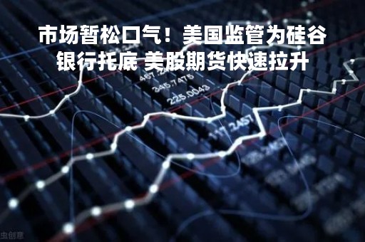市场暂松口气！美国监管为硅谷银行托底 美股期货快速拉升