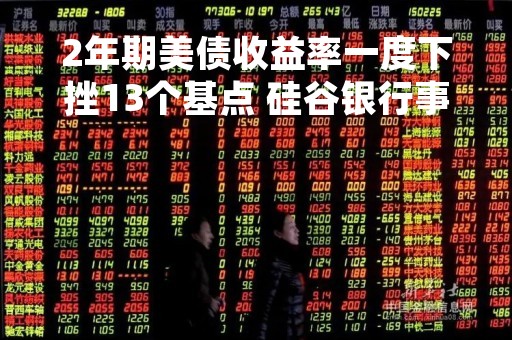 2年期美债收益率一度下挫13个基点 硅谷银行事件后市场押注美联储将放缓加息
