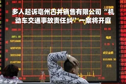 多人起诉亳州古井销售有限公司“机动车交通事故责任纠”一案将开庭