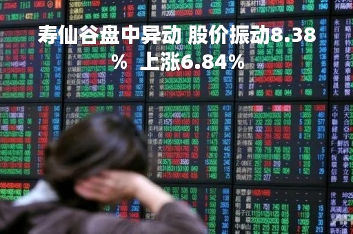 寿仙谷盘中异动 股价振动8.38%  上涨6.84%