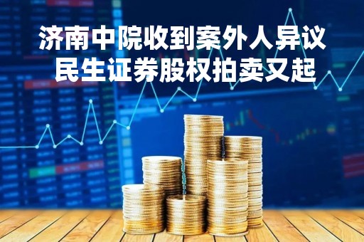 济南中院收到案外人异议 民生证券股权拍卖又起波澜
