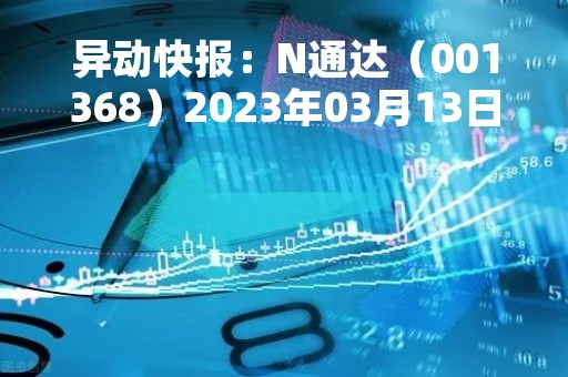 异动快报：N通达（001368）2023年03月13日10时00分触及涨停板