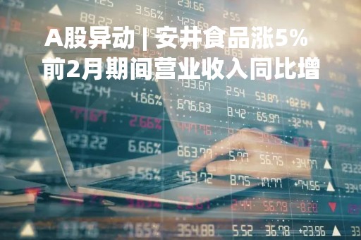 A股异动 | 安井食品涨5% 前2月期间营业收入同比增长约37.4%