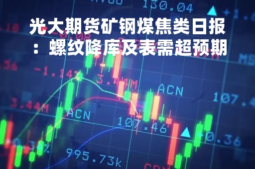 光大期货矿钢煤焦类日报：螺纹降库及表需超预期，警惕宏观因素带来的调整风险