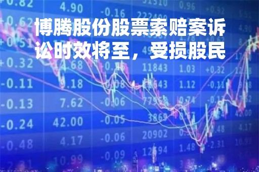 博腾股份股票索赔案诉讼时效将至，受损股民须抓紧起诉