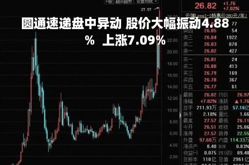 圆通速递盘中异动 股价大幅振动4.88%  上涨7.09%