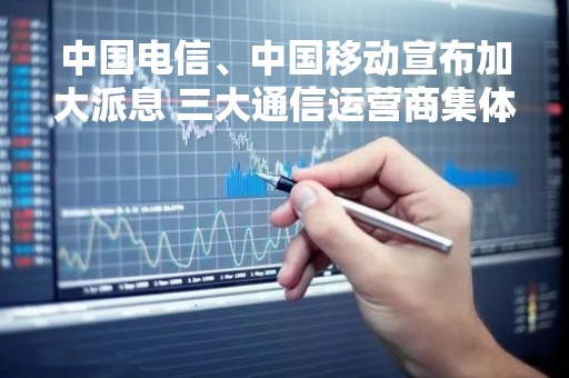 中国电信、中国移动宣布加大派息 三大通信运营商集体走强