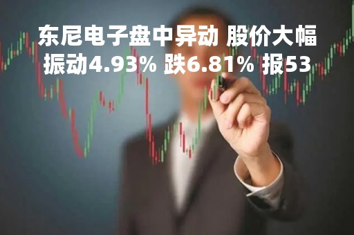 东尼电子盘中异动 股价大幅振动4.93% 跌6.81% 报53.35元