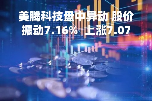 美腾科技盘中异动 股价振动7.16%  上涨7.07%