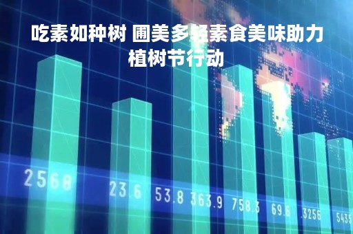 吃素如种树 圃美多轻素食美味助力植树节行动