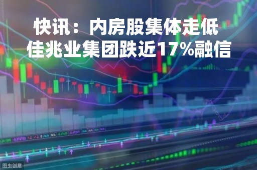 快讯：内房股集体走低 佳兆业集团跌近17%融信中国跌超7%