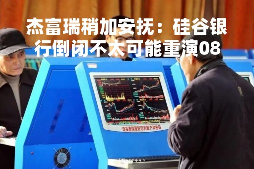 杰富瑞稍加安抚：硅谷银行倒闭不太可能重演08年金融危机