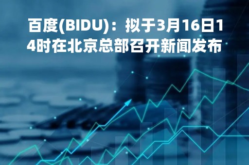 百度(BIDU)：拟于3月16日14时在北京总部召开新闻发布会