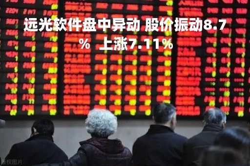 远光软件盘中异动 股价振动8.7%  上涨7.11%