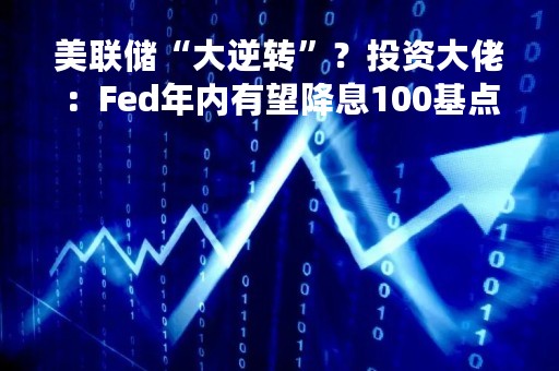 美联储“大逆转”？投资大佬：Fed年内有望降息100基点