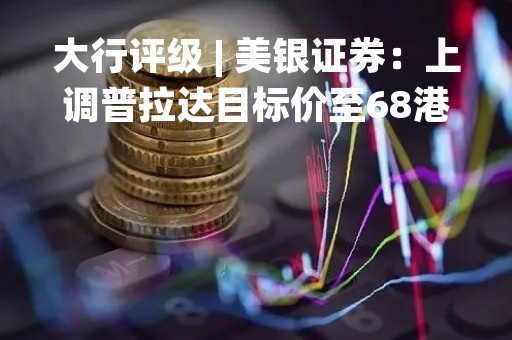 大行评级 | 美银证券：上调普拉达目标价至68港元 评级“买入”