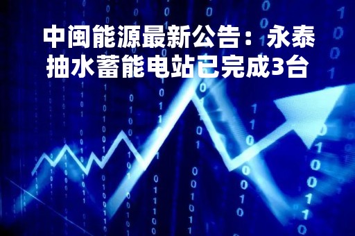 中闽能源最新公告：永泰抽水蓄能电站已完成3台机组投产发电工作