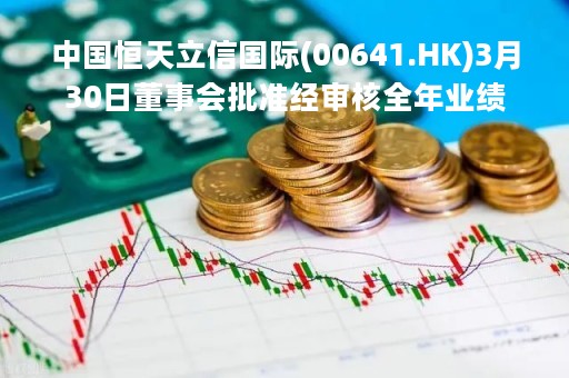 中国恒天立信国际(00641.HK)3月30日董事会批准经审核全年业绩