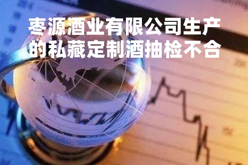 枣源酒业有限公司生产的私藏定制酒抽检不合格