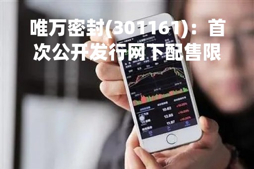 唯万密封(301161)：首次公开发行网下配售限售股份上市流通，147.78万股解禁