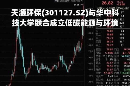 天源环保(301127.SZ)与华中科技大学联合成立低碳能源与环境资源联合研究中心