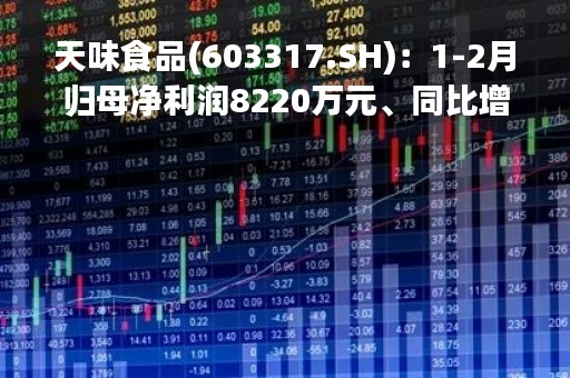 天味食品(603317.SH)：1-2月归母净利润8220万元、同比增长22.68%