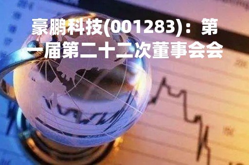 豪鹏科技(001283)：第一届第二十二次董事会会议决议，审议《关于变更注册资本、修订并办理工商登记的议案》