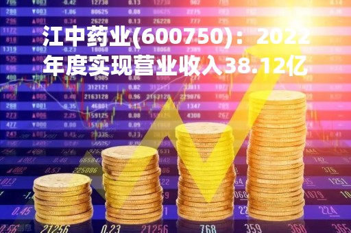 江中药业(600750)：2022年度实现营业收入38.12亿元，同比增加32.63%
