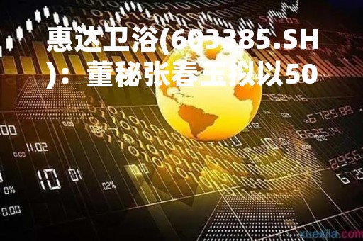 惠达卫浴(603385.SH)：董秘张春玉拟以50万-100万元增持公司股份