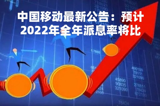 中国移动最新公告：预计2022年全年派息率将比上年进一步提升