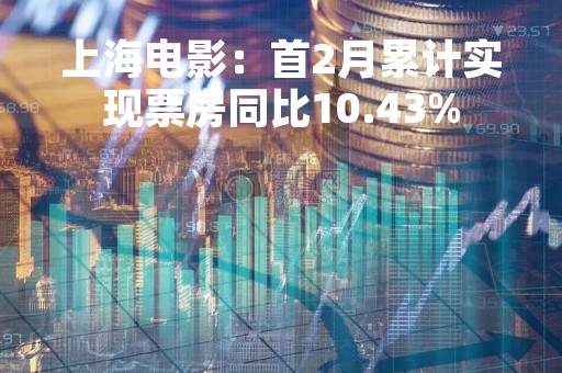 上海电影：首2月累计实现票房同比10.43%