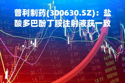 普利制药(300630.SZ)：盐酸多巴酚丁胺注射液获一致性评价