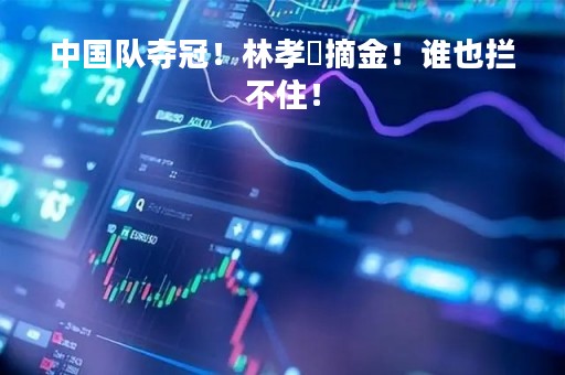 中国队夺冠！林孝埈摘金！谁也拦不住！