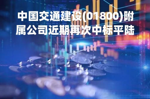 中国交通建设(01800)附属公司近期再次中标平陆运河的跨河桥梁、航运枢纽工程等重要项目
