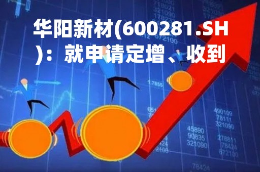 华阳新材(600281.SH)：就申请定增、收到审核问询函