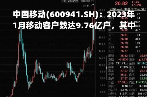 中国移动(600941.SH)：2023年1月移动客户数达9.76亿户，其中5G套餐客户数6.22亿户，有线宽带客户数达2.75亿户
