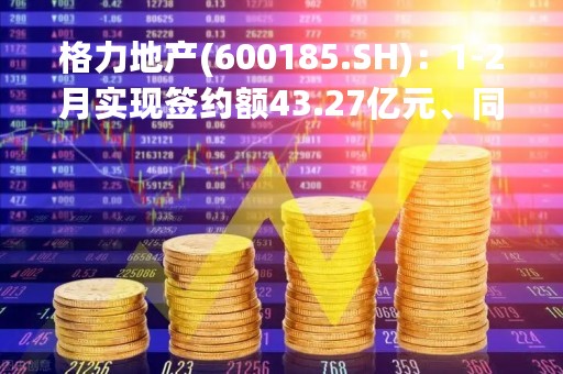 格力地产(600185.SH)：1-2月实现签约额43.27亿元、同比增加1332%