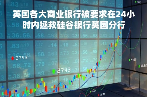 英国各大商业银行被要求在24小时内拯救硅谷银行英国分行