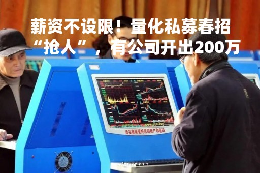 薪资不设限！量化私募春招“抢人”，有公司开出200万元