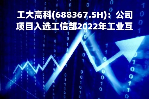 工大高科(688367.SH)：公司项目入选工信部2022年工业互联网试点示范名单