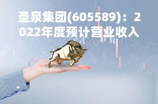 圣泉集团(605589)：2022年度预计营业收入95.29亿元，同比增加7.98%